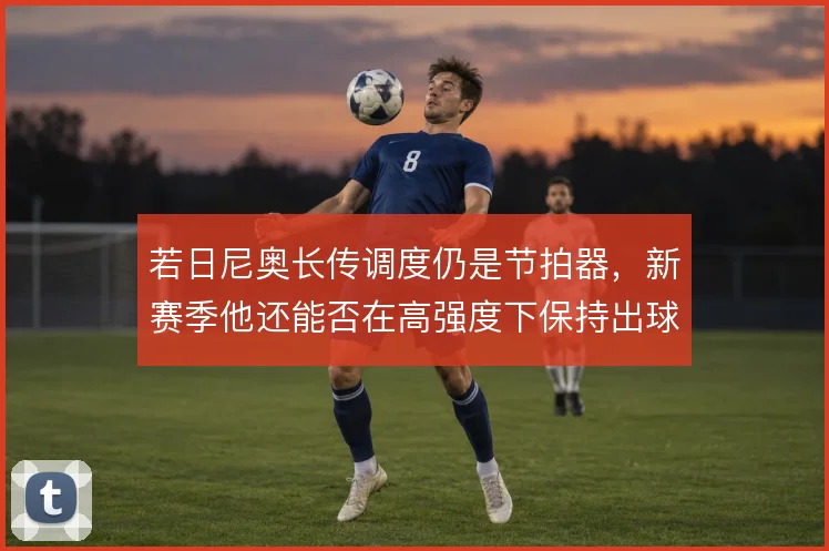 若日尼奥长传调度仍是节拍器,新赛季他还能否在高强度下保持出球精度