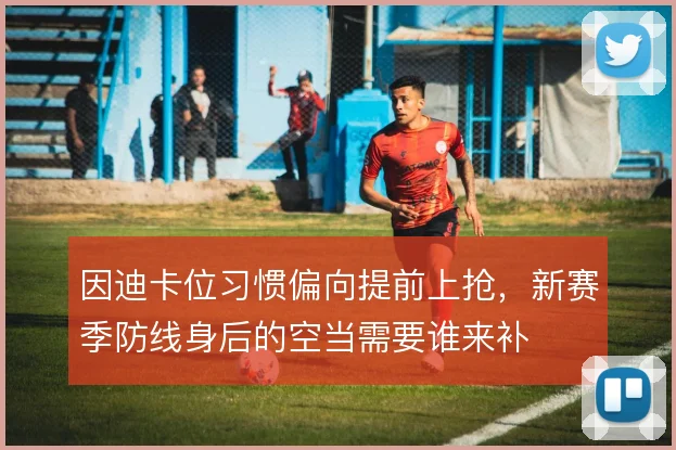 因迪卡位习惯偏向提前上抢,新赛季防线身后的空当需要谁来补