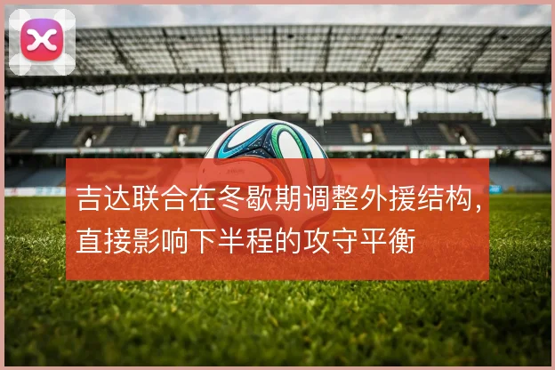 吉达联合在冬歇期调整外援结构，直接影响下半程的攻守平衡
