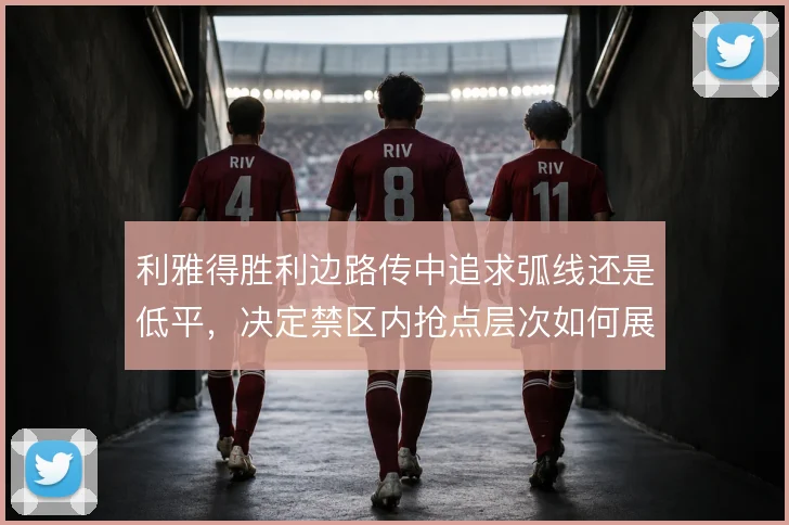 利雅得胜利边路传中追求弧线还是低平,决定禁区内抢点层次如何展开