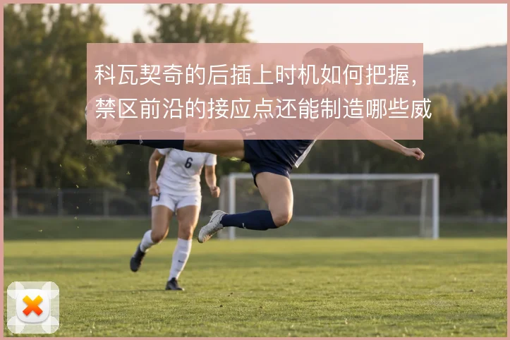科瓦契奇的后插上时机如何把握,禁区前沿的接应点还能制造哪些威胁