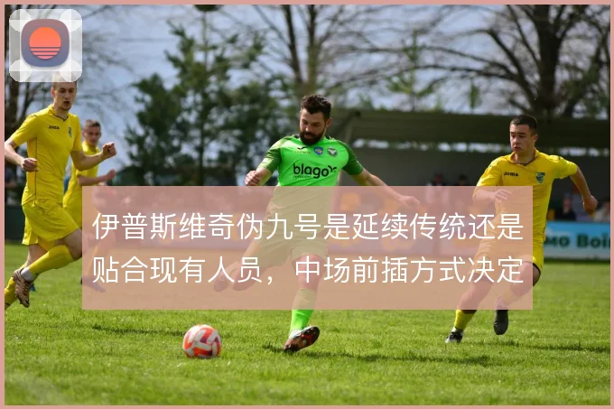 伊普斯维奇伪九号是延续传统还是贴合现有人员，中场前插方式决定进攻层次