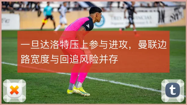 一旦达洛特压上参与进攻，曼联边路宽度与回追风险并存