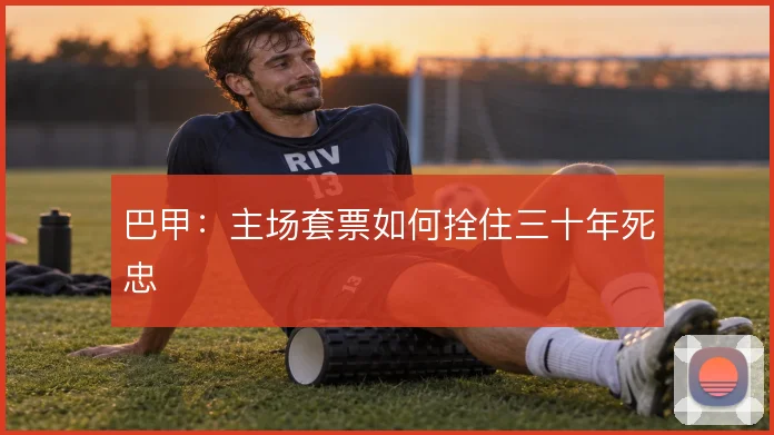 巴甲：主场套票如何拴住三十年死忠