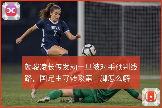 颜骏凌长传发动一旦被对手预判线路,国足由守转攻第一脚怎么解
