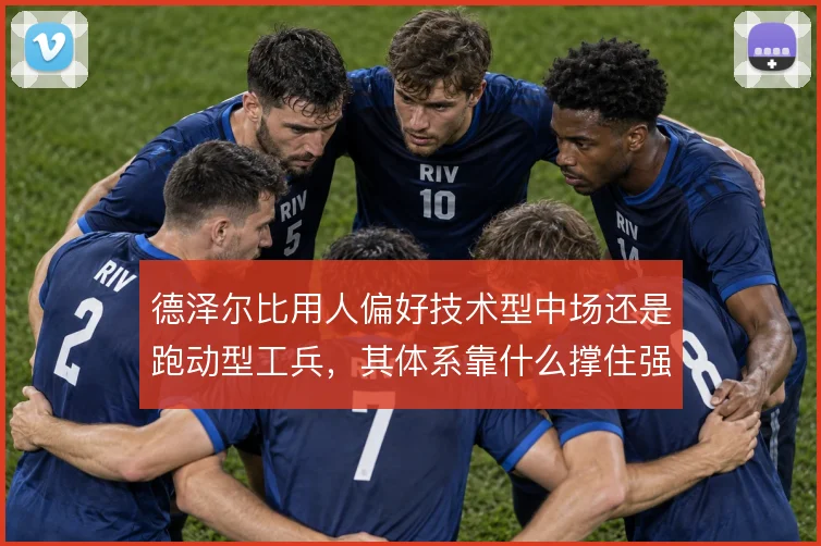 德泽尔比用人偏好技术型中场还是跑动型工兵,其体系靠什么撑住强度
