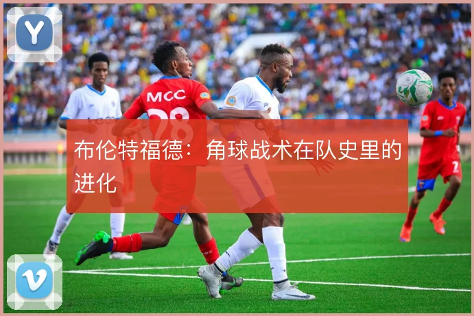 布伦特福德:角球战术在队史里的进化