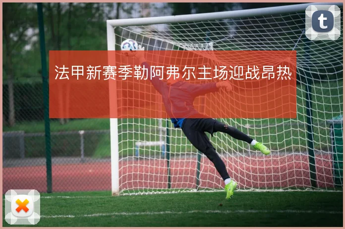 法甲新赛季勒阿弗尔主场迎战昂热