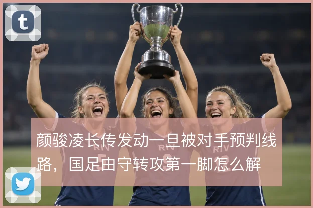 颜骏凌长传发动一旦被对手预判线路,国足由守转攻第一脚怎么解