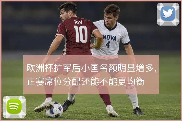 欧洲杯扩军后小国名额明显增多,正赛席位分配还能不能更均衡