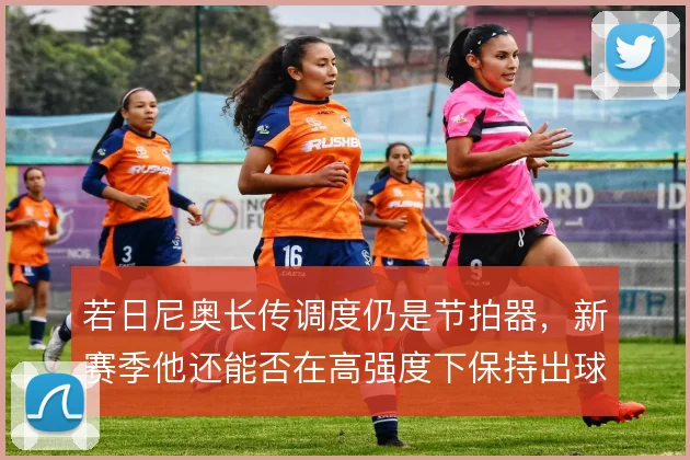 若日尼奥长传调度仍是节拍器,新赛季他还能否在高强度下保持出球精度