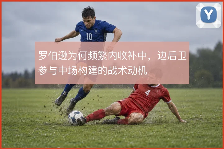 罗伯逊为何频繁内收补中,边后卫参与中场构建的战术动机