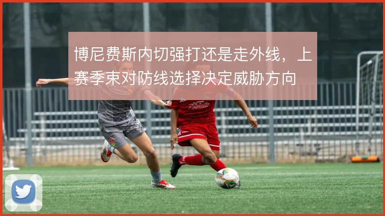博尼费斯内切强打还是走外线,上赛季束对防线选择决定威胁方向