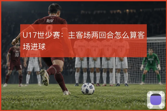 U17世少赛:主客场两回合怎么算客场进球
