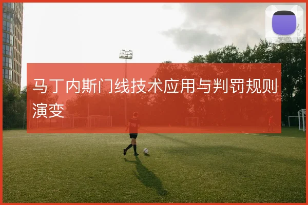 马丁内斯门线技术应用与判罚规则演变