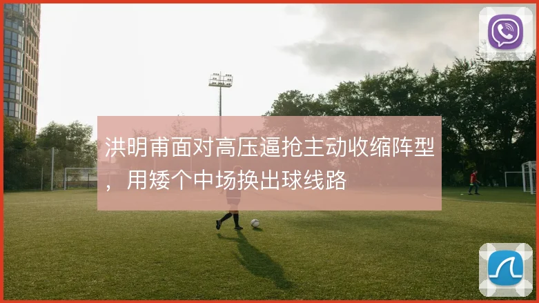 洪明甫面对高压逼抢主动收缩阵型，用矮个中场换出球线路