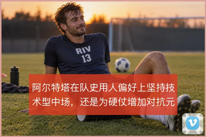 阿尔特塔在队史用人偏好上坚持技术型中场,还是为硬仗增加对抗元素