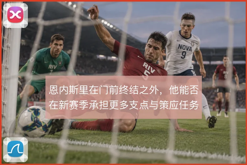 恩内斯里在门前终结之外，他能否在新赛季承担更多支点与策应任务