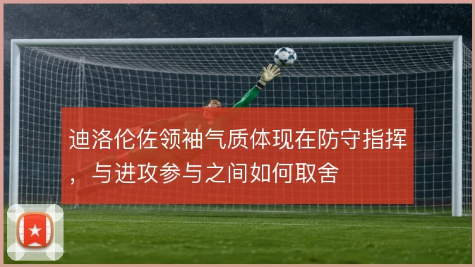 迪洛伦佐领袖气质体现在防守指挥,与进攻参与之间如何取舍