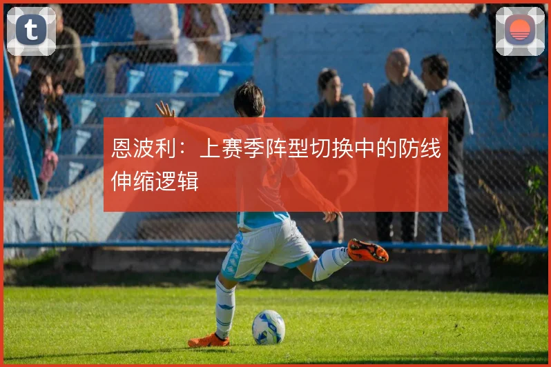 恩波利:上赛季阵型切换中的防线伸缩逻辑