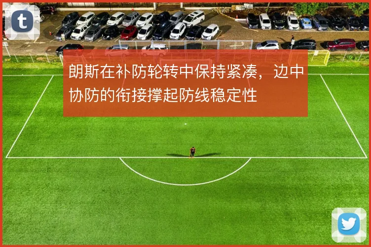 朗斯在补防轮转中保持紧凑,边中协防的衔接撑起防线稳定性