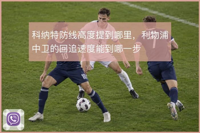 科纳特防线高度提到哪里,利物浦中卫的回追速度能到哪一步